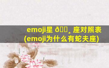 emoji星 🕸 座对照表(emoji为什么有蛇夫座)